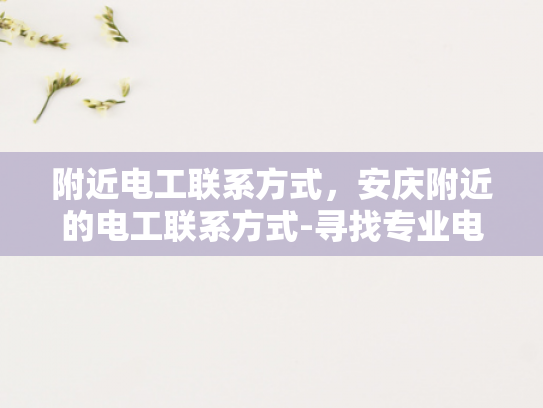 附近电工联系方式，安庆附近的电工联系方式-寻找专业电工服务，安庆附近电工联系方式一览