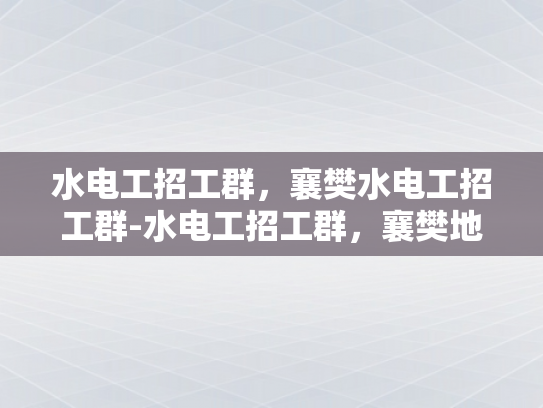 水电工招工群，襄樊水电工招工群-水电工招工群，襄樊地区水电工人才的集结号