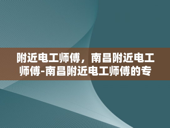 附近电工师傅，南昌附近电工师傅-南昌附近电工师傅的专业技能与服务