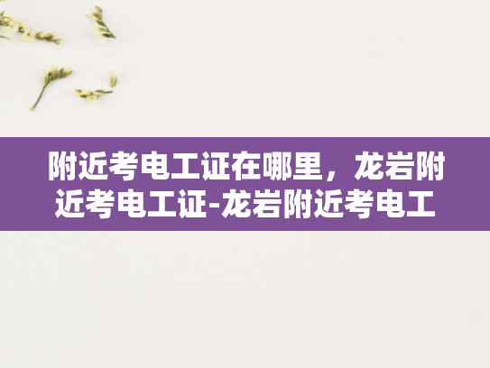 附近考电工证在哪里，龙岩附近考电工证-龙岩附近考电工证的指南
