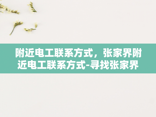 附近电工联系方式，张家界附近电工联系方式-寻找张家界附近电工的实用指南