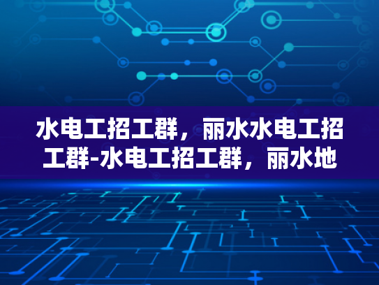水电工招工群，丽水水电工招工群-水电工招工群，丽水地区的专业服务与就业机遇