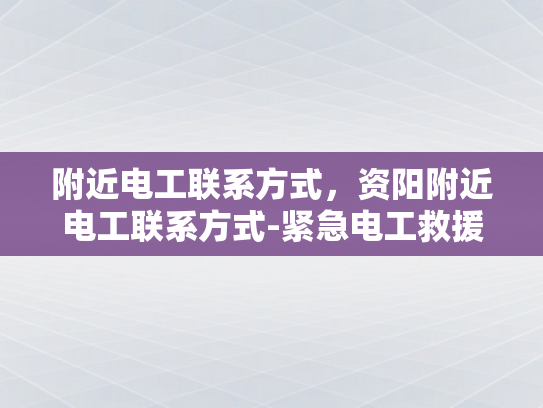 附近电工联系方式，资阳附近电工联系方式-紧急电工救援，资阳地区电工联系方式一览
