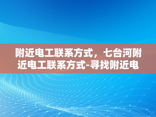 附近电工联系方式，七台河附近电工联系方式-寻找附近电工，七台河地区的专业服务指南