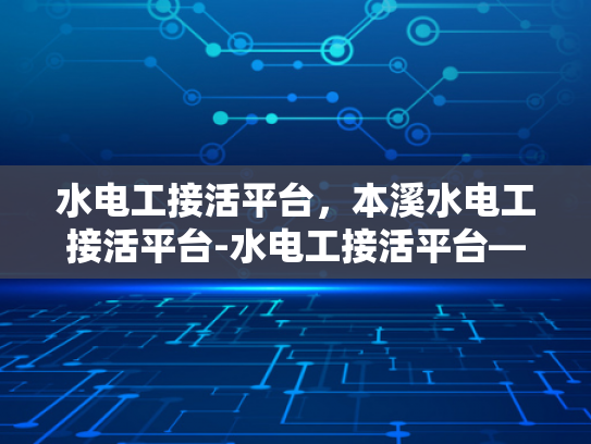 水电工接活平台，本溪水电工接活平台-水电工接活平台—本溪市的机遇与挑战