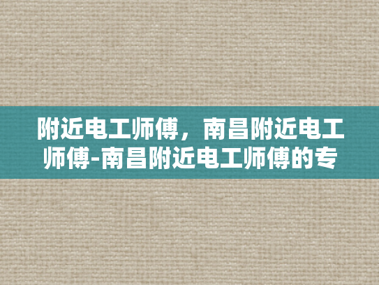 附近电工师傅，南昌附近电工师傅-南昌附近电工师傅的专业技能与服务