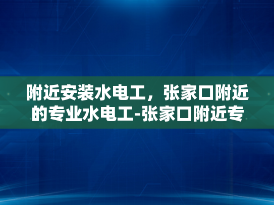 附近安装水电工，张家口附近的专业水电工-张家口附近专业水电工服务，为您的家庭安全保驾护航