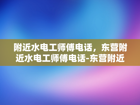 附近水电工师傅电话，东营附近水电工师傅电话-东营附近水电工师傅电话指南