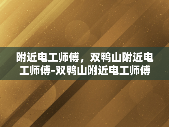 附近电工师傅，双鸭山附近电工师傅-双鸭山附近电工师傅的专业技能与服务