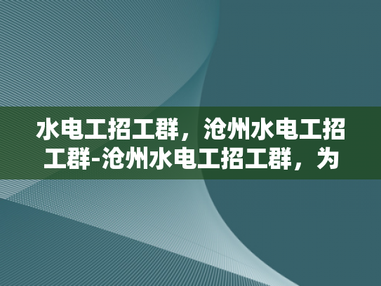 水电工招工群，沧州水电工招工群-沧州水电工招工群，为建筑行业注入活力