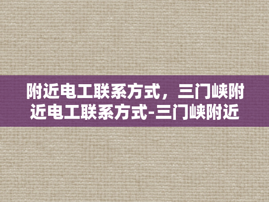 附近电工联系方式，三门峡附近电工联系方式-三门峡附近电工联系方式大全