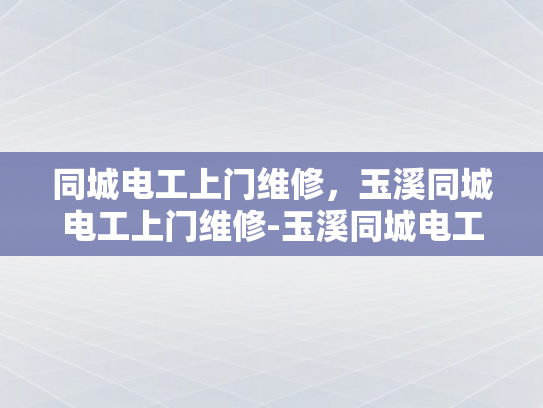 同城电工上门维修，玉溪同城电工上门维修-玉溪同城电工上门维修服务