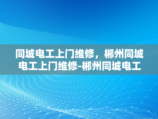 同城电工上门维修，郴州同城电工上门维修-郴州同城电工上门维修服务，您的家庭电器问题，我们来帮您解决！