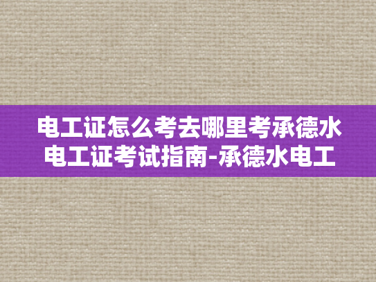 电工证怎么考去哪里考承德水电工证考试指南-承德水电工证考试指南