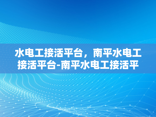 水电工接活平台，南平水电工接活平台-南平水电工接活平台，连接需求与服务的桥梁