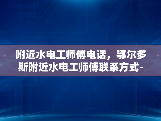 附近水电工师傅电话，鄂尔多斯附近水电工师傅联系方式-寻找鄂尔多斯附近水电工师傅的实用指南
