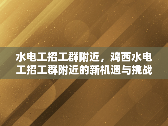 水电工招工群附近，鸡西水电工招工群附近的新机遇与挑战-水电工招工群附近，新机遇与挑战的探索