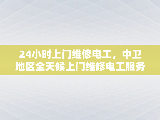 24小时上门维修电工，中卫地区全天候上门维修电工服务-全天候服务，中卫地区24小时上门维修电工