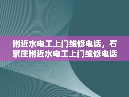 附近水电工上门维修电话，石家庄附近水电工上门维修电话-石家庄附近水电工上门维修电话指南