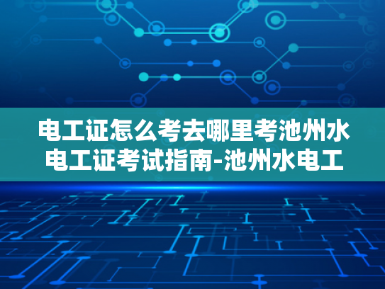 电工证怎么考去哪里考池州水电工证考试指南-池州水电工证考试指南
