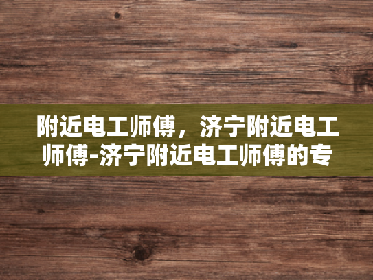 附近电工师傅，济宁附近电工师傅-济宁附近电工师傅的专业技能与服务