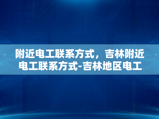 附近电工联系方式，吉林附近电工联系方式-吉林地区电工服务指南