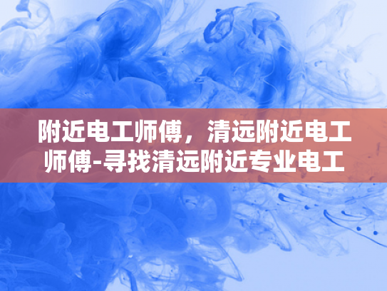 附近电工师傅，清远附近电工师傅-寻找清远附近专业电工师傅