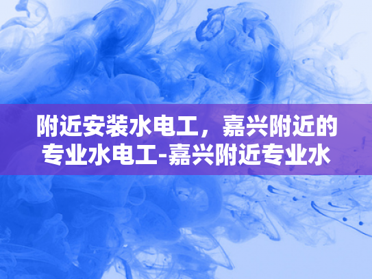 附近安装水电工，嘉兴附近的专业水电工-嘉兴附近专业水电工服务