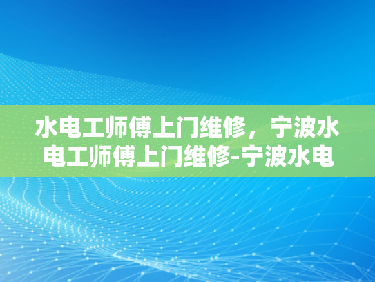水电工师傅上门维修，宁波水电工师傅上门维修-宁波水电工师傅上门维修服务