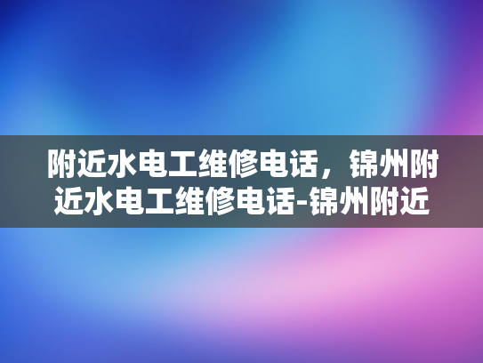 附近水电工维修电话，锦州附近水电工维修电话-锦州附近水电工维修电话指南
