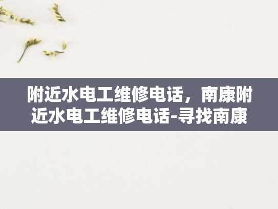附近水电工维修电话，南康附近水电工维修电话-寻找南康附近水电工维修服务