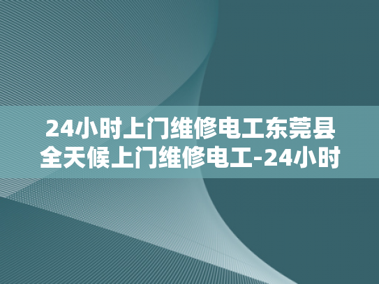 24小时上门维修电工东莞县全天候上门维修电工-24小时上门维修电工东莞县全天候服务