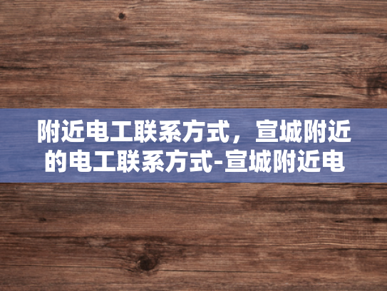 附近电工联系方式，宣城附近的电工联系方式-宣城附近电工联系方式