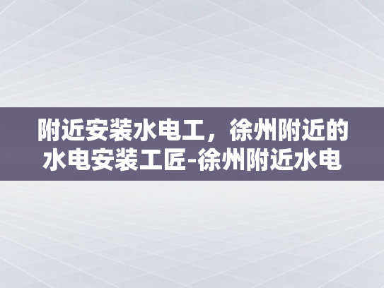 附近安装水电工，徐州附近的水电安装工匠-徐州附近水电安装工匠的匠心独运