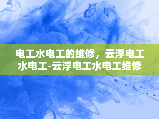 电工水电工的维修，云浮电工水电工-云浮电工水电工维修服务，确保安全与效率