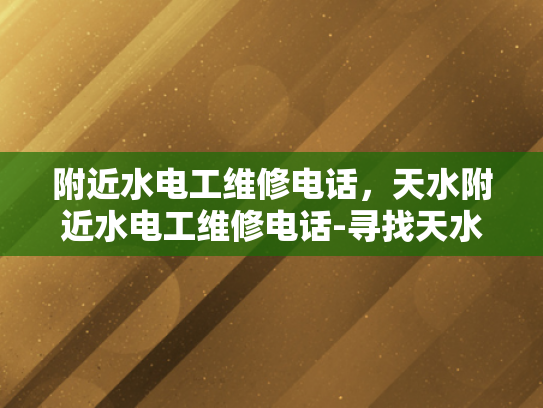 附近水电工维修电话，天水附近水电工维修电话-寻找天水附近专业水电工维修服务