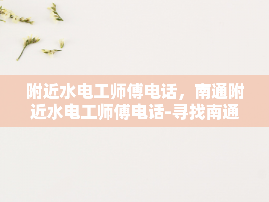 附近水电工师傅电话，南通附近水电工师傅电话-寻找南通附近水电工师傅的实用指南