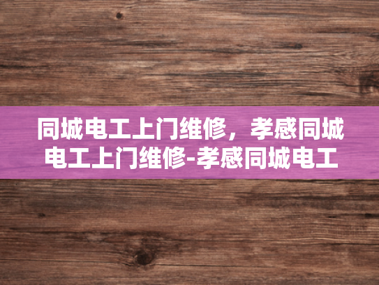 同城电工上门维修，孝感同城电工上门维修-孝感同城电工上门维修服务