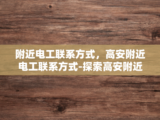 附近电工联系方式，高安附近电工联系方式-探索高安附近的电工服务