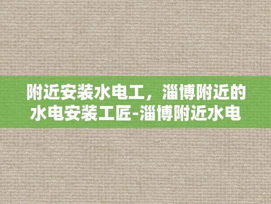 附近安装水电工，淄博附近的水电安装工匠-淄博附近水电安装工匠的匠心独运