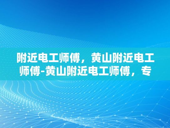 附近电工师傅，黄山附近电工师傅-黄山附近电工师傅，专业服务，保障安全