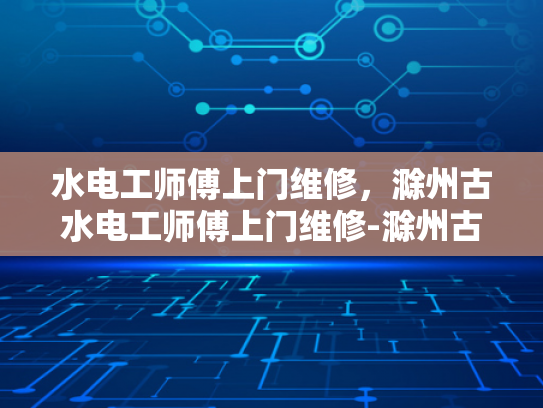 水电工师傅上门维修，滁州古水电工师傅上门维修-滁州古水电工师傅的匠心独运