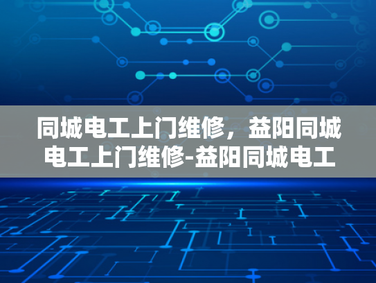 同城电工上门维修，益阳同城电工上门维修-益阳同城电工上门维修服务，您身边的电力专家