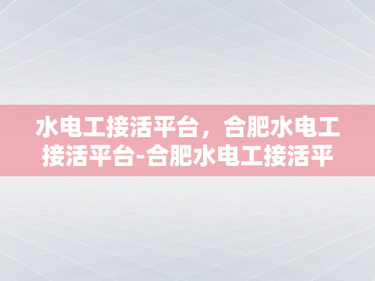 水电工接活平台，合肥水电工接活平台-合肥水电工接活平台，高效匹配，服务升级