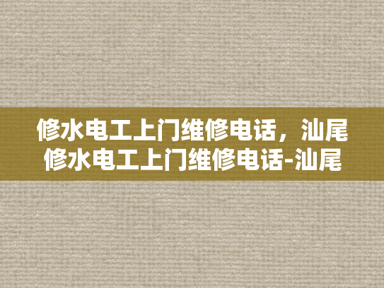修水电工上门维修电话，汕尾修水电工上门维修电话-汕尾修水电工上门维修电话