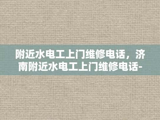 附近水电工上门维修电话，济南附近水电工上门维修电话-济南附近水电工上门维修服务指南