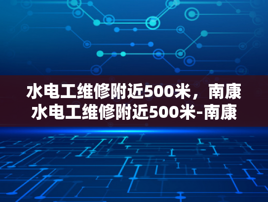 水电工维修附近500米，南康水电工维修附近500米-南康水电工维修服务，500米范围内，您身边的水电专家