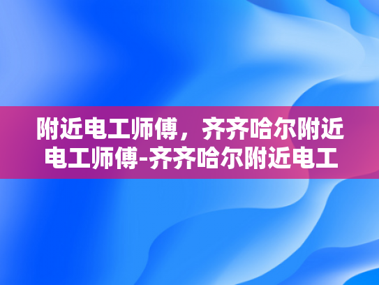 附近电工师傅，齐齐哈尔附近电工师傅-齐齐哈尔附近电工师傅的专业技能与服务