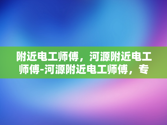 附近电工师傅，河源附近电工师傅-河源附近电工师傅，专业服务，值得信赖