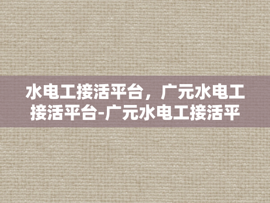 水电工接活平台，广元水电工接活平台-广元水电工接活平台，连接需求与服务的桥梁